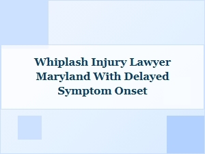 Maryland Whiplash Lawyer for Delayed Symptom Cases
